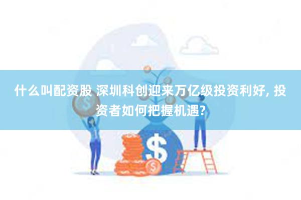 什么叫配资股 深圳科创迎来万亿级投资利好, 投资者如何把握机遇?