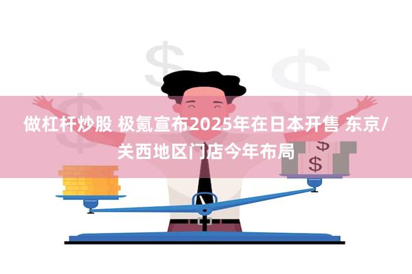 做杠杆炒股 极氪宣布2025年在日本开售 东京/关西地区门店今年布局