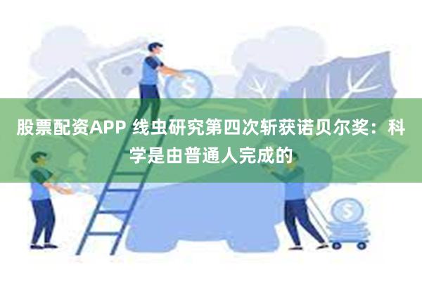 股票配资APP 线虫研究第四次斩获诺贝尔奖：科学是由普通人完成的