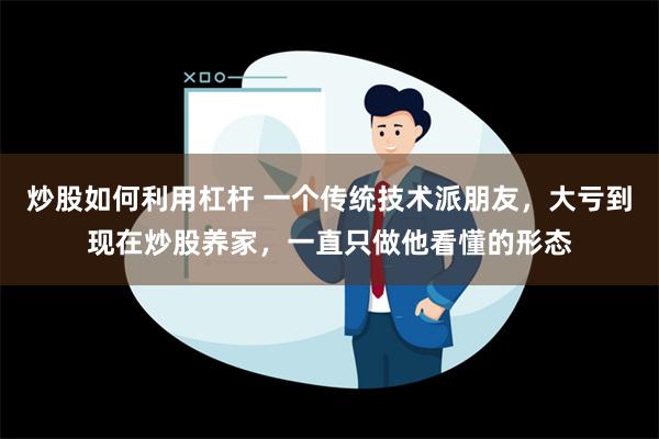 炒股如何利用杠杆 一个传统技术派朋友，大亏到现在炒股养家，一直只做他看懂的形态