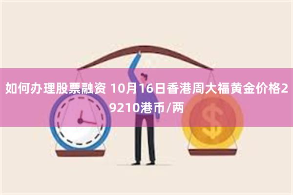 如何办理股票融资 10月16日香港周大福黄金价格29210港币/两