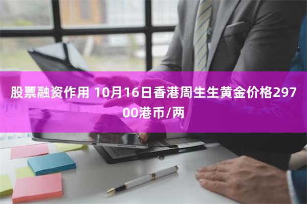 股票融资作用 10月16日香港周生生黄金价格29700港币/两