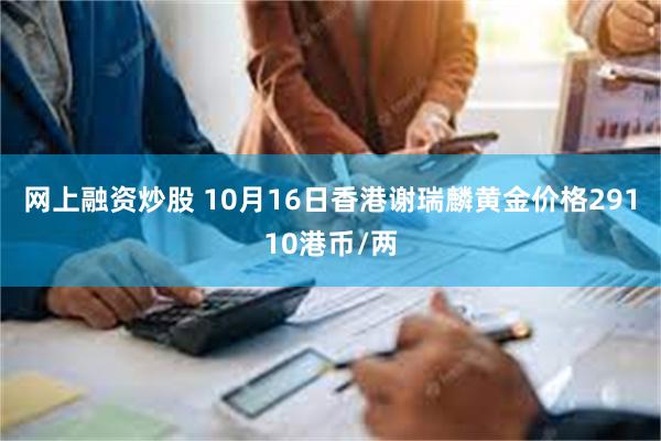 网上融资炒股 10月16日香港谢瑞麟黄金价格29110港币/两