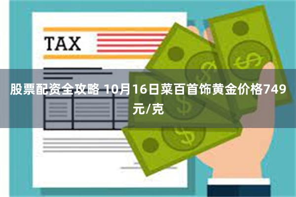 股票配资全攻略 10月16日菜百首饰黄金价格749元/克