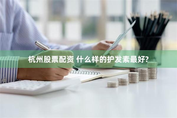 杭州股票配资 什么样的护发素最好?