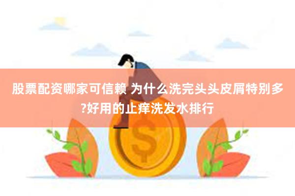 股票配资哪家可信赖 为什么洗完头头皮屑特别多?好用的止痒洗发水排行