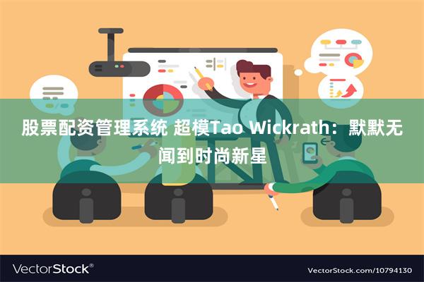 股票配资管理系统 超模Tao Wickrath：默默无闻到时尚新星