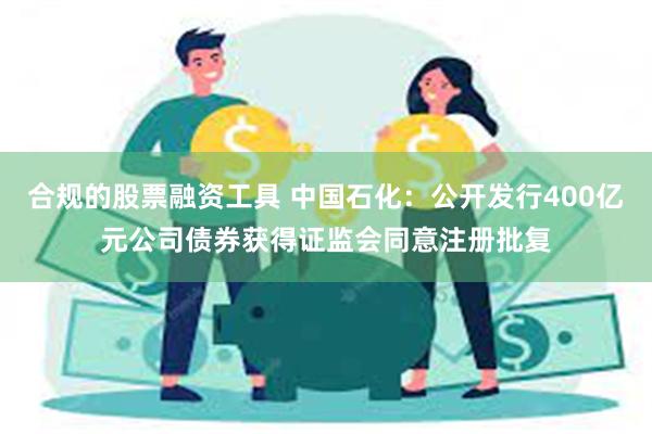 合规的股票融资工具 中国石化：公开发行400亿元公司债券获得证监会同意注册批复