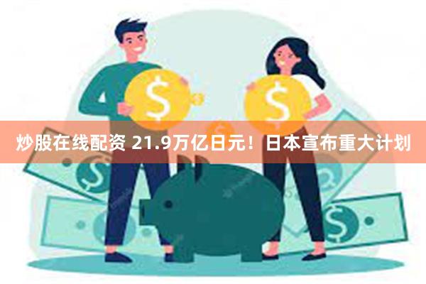 炒股在线配资 21.9万亿日元！日本宣布重大计划