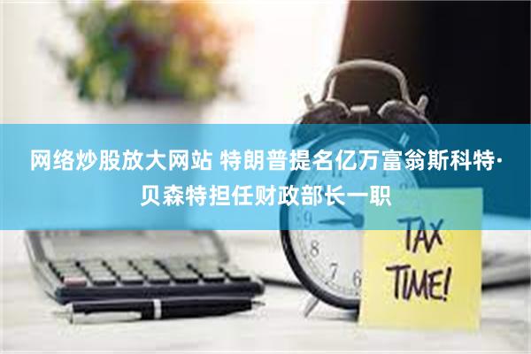 网络炒股放大网站 特朗普提名亿万富翁斯科特·贝森特担任财政部长一职