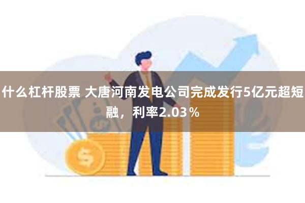 什么杠杆股票 大唐河南发电公司完成发行5亿元超短融，利率2.03％