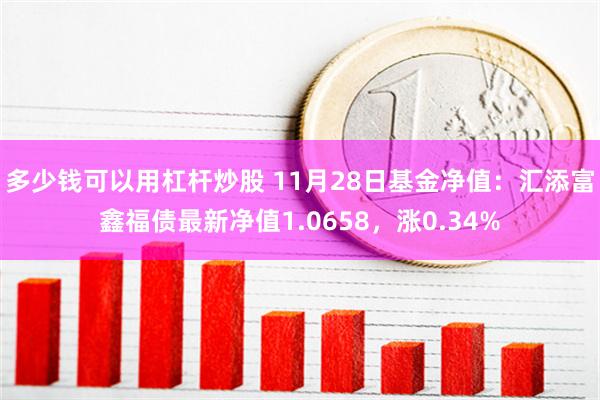 多少钱可以用杠杆炒股 11月28日基金净值：汇添富鑫福债最新净值1.0658，涨0.34%