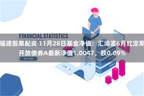 福建股票配资 11月28日基金净值：汇添富6月红定期开放债券A最新净值1.0047，跌0.09%