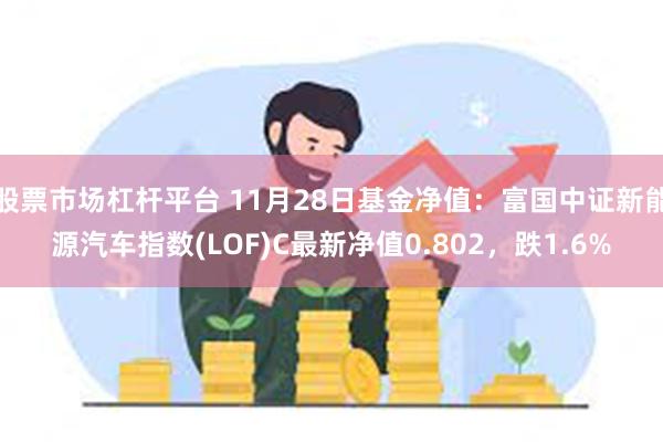 股票市场杠杆平台 11月28日基金净值：富国中证新能源汽车指数(LOF)C最新净值0.802，跌1.6%