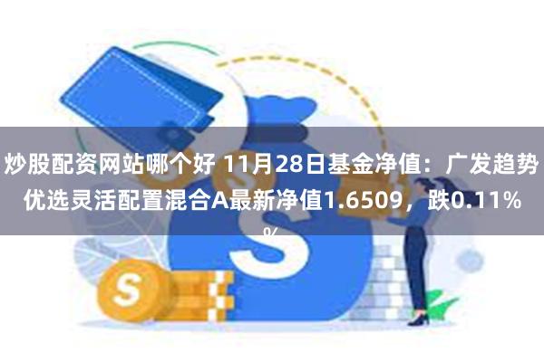 炒股配资网站哪个好 11月28日基金净值：广发趋势优选灵活配置混合A最新净值1.6509，跌0.11%