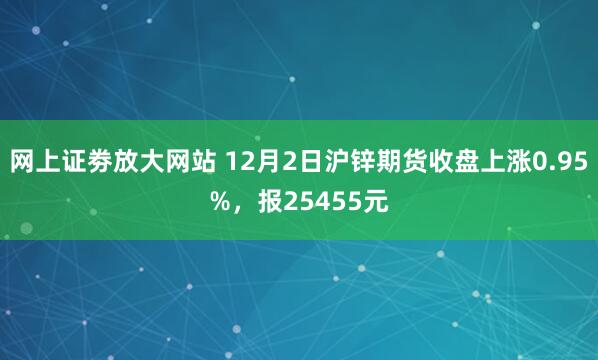 网上证劵放大网站 12月2日沪锌期货收盘上涨0.95%，报25455元