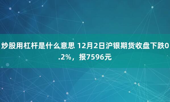 炒股用杠杆是什么意思 12月2日沪银期货收盘下跌0.2%，报7596元