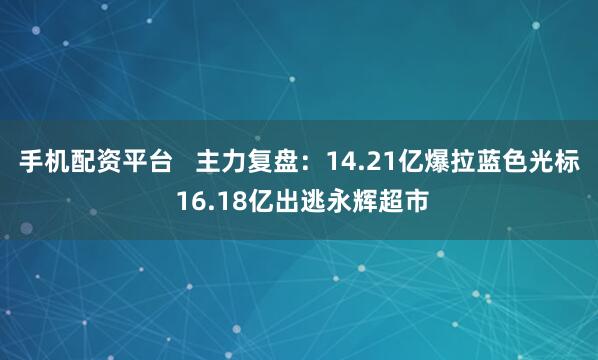 手机配资平台   主力复盘：14.21亿爆拉蓝色光标 16.18亿出逃永辉超市