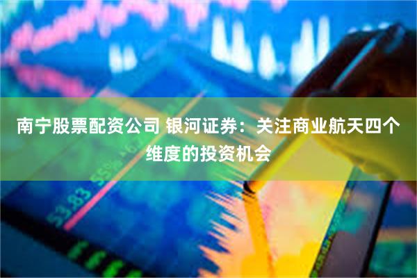 南宁股票配资公司 银河证券：关注商业航天四个维度的投资机会