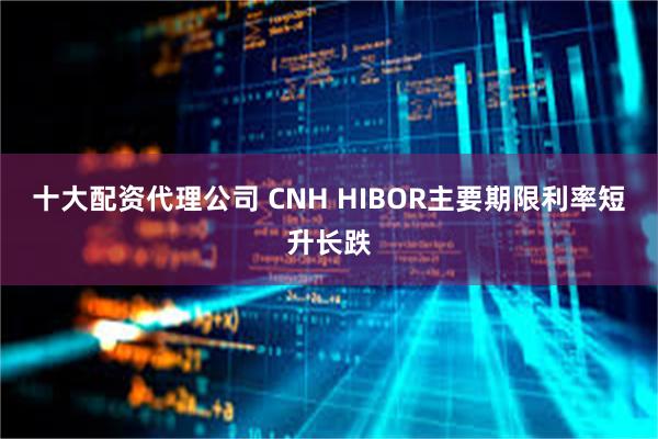 十大配资代理公司 CNH HIBOR主要期限利率短升长跌