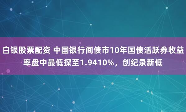 白银股票配资 中国银行间债市10年国债活跃券收益率盘中最低探至1.9410%，创纪录新低