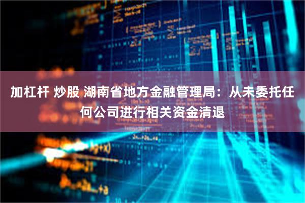 加杠杆 炒股 湖南省地方金融管理局：从未委托任何公司进行相关资金清退