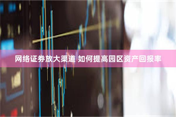 网络证劵放大渠道 如何提高园区资产回报率