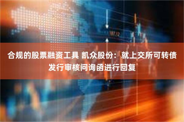 合规的股票融资工具 凯众股份：就上交所可转债发行审核问询函进行回复