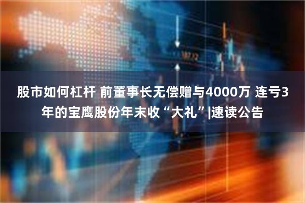 股市如何杠杆 前董事长无偿赠与4000万 连亏3年的宝鹰股份年末收“大礼”|速读公告