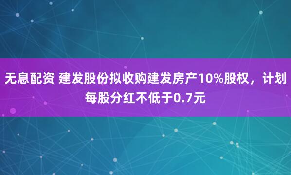 无息配资 建发股份拟收购建发房产10%股权，计划每股分红不低于0.7元