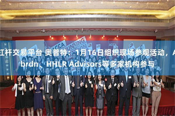 杠杆交易平台 奥普特：1月16日组织现场参观活动，Abrdn、HHLR Advisors等多家机构参与