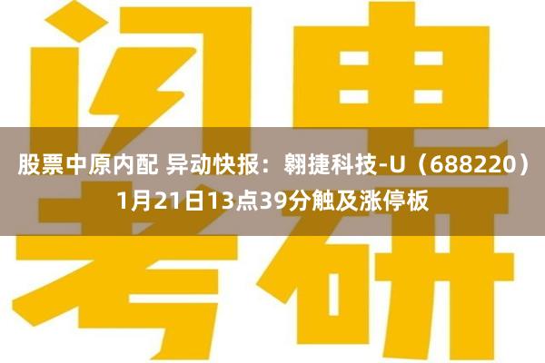 股票中原内配 异动快报：翱捷科技-U（688220）1月21日13点39分触及涨停板