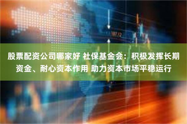 股票配资公司哪家好 社保基金会：积极发挥长期资金、耐心资本作用 助力资本市场平稳运行