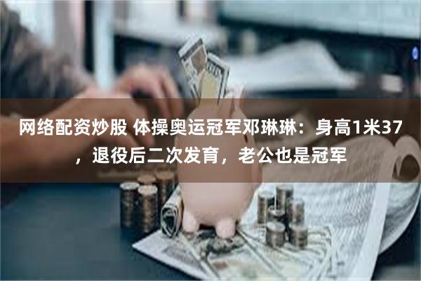 网络配资炒股 体操奥运冠军邓琳琳：身高1米37，退役后二次发育，老公也是冠军