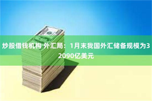 炒股借钱机构 外汇局：1月末我国外汇储备规模为32090亿美元