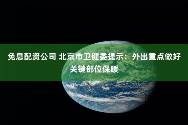 免息配资公司 北京市卫健委提示：外出重点做好关键部位保暖