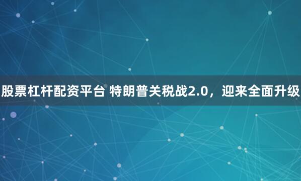 股票杠杆配资平台 特朗普关税战2.0，迎来全面升级