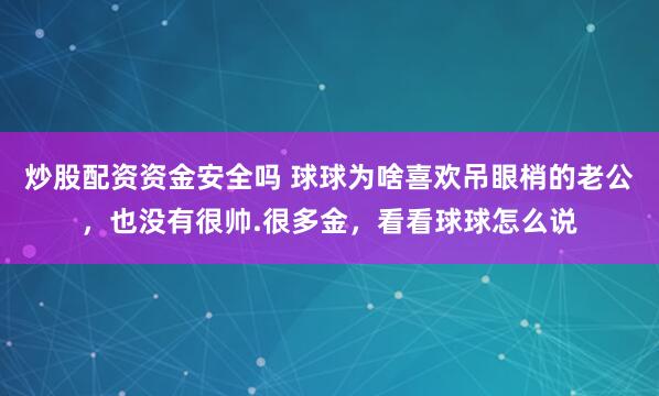 炒股配资资金安全吗 球球为啥喜欢吊眼梢的老公，也没有很帅.很多金，看看球球怎么说