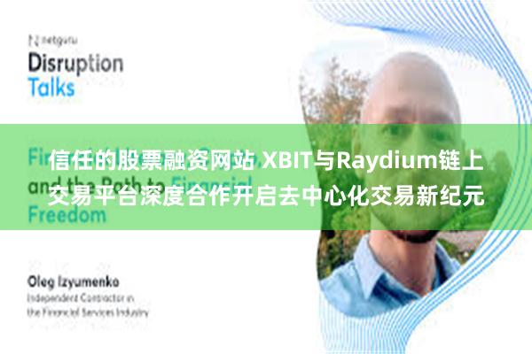 信任的股票融资网站 XBIT与Raydium链上交易平台深度合作开启去中心化交易新纪元