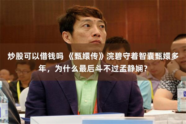 炒股可以借钱吗 《甄嬛传》浣碧守着智囊甄嬛多年，为什么最后斗不过孟静娴？