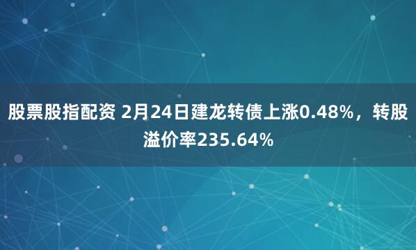 股票股指配资 2月24日建龙转债上涨0.48%，转股溢价率235.64%