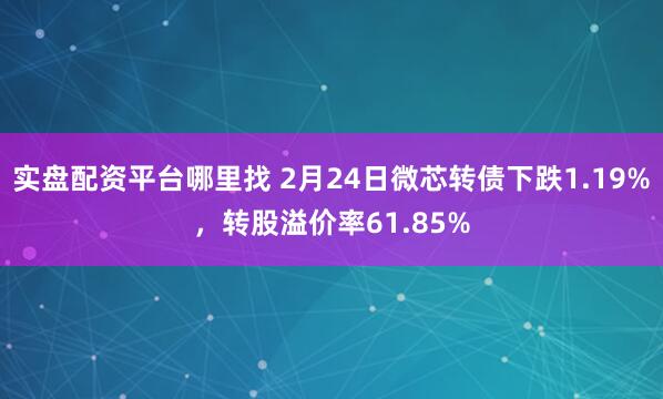 实盘配资平台哪里找 2月24日微芯转债下跌1.19%，转股溢价率61.85%