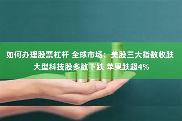 如何办理股票杠杆 全球市场：美股三大指数收跌 大型科技股多数下跌 苹果跌超4%