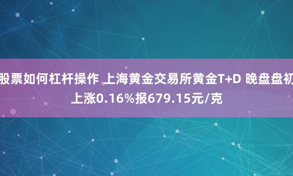 股票如何杠杆操作 上海黄金交易所黄金T+D 晚盘盘初上涨0.16%报679.15元/克