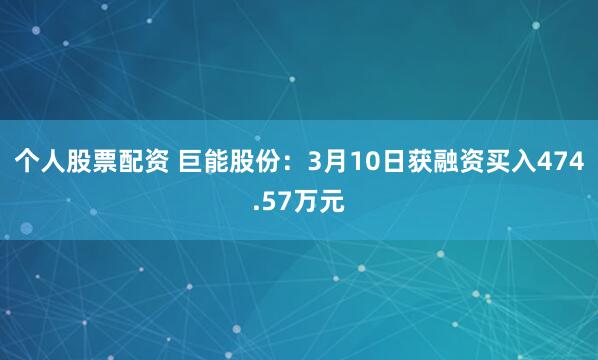 个人股票配资 巨能股份：3月10日获融资买入474.57万元