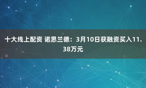 十大线上配资 诺思兰德：3月10日获融资买入11.38万元