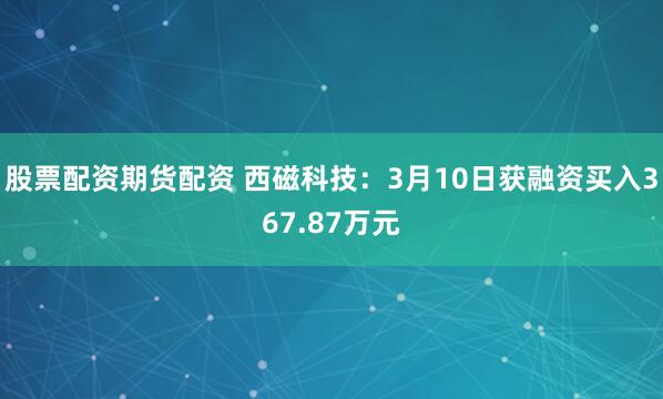 股票配资期货配资 西磁科技：3月10日获融资买入367.87万元