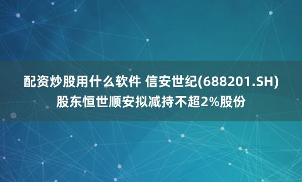 配资炒股用什么软件 信安世纪(688201.SH)股东恒世顺安拟减持不超2%股份