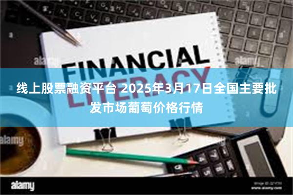 线上股票融资平台 2025年3月17日全国主要批发市场葡萄价格行情