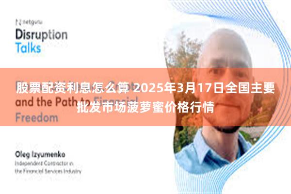 股票配资利息怎么算 2025年3月17日全国主要批发市场菠萝蜜价格行情